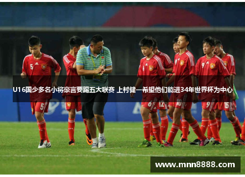 U16国少多名小将豪言要踢五大联赛 上村健一希望他们能进34年世界杯为中心