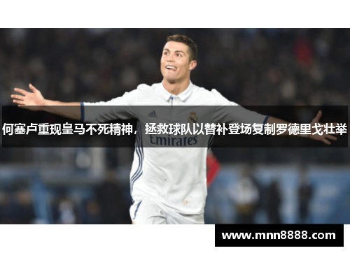何塞卢重现皇马不死精神，拯救球队以替补登场复制罗德里戈壮举