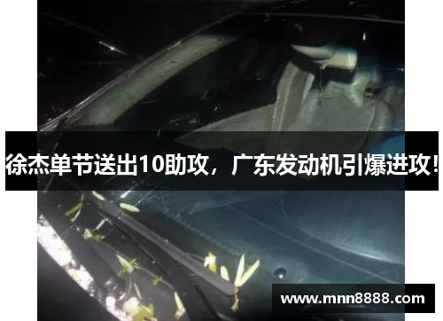 徐杰单节送出10助攻,广东发动机引爆进攻! 徐杰单节送出10助攻,广东发动机引爆进攻!