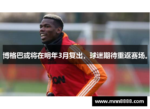 博格巴或将在明年3月复出,球迷期待重返赛场。 博格巴或将在明年3月复出,球迷期待重返赛场。