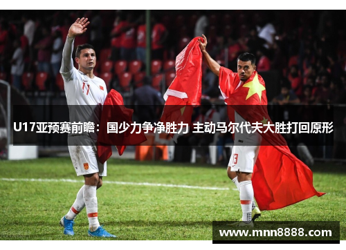 U17亚预赛前瞻：国少力争净胜力 主动马尔代夫大胜打回原形