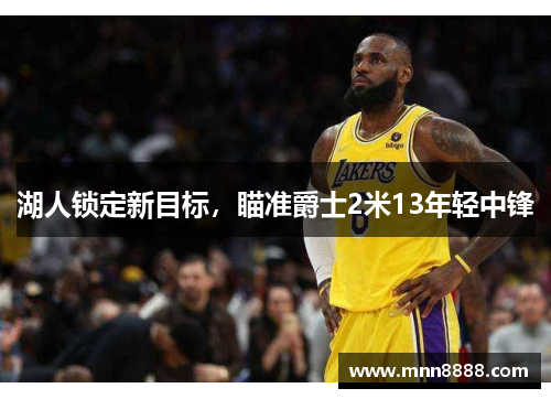 湖人锁定新目标，瞄准爵士2米13年轻中锋