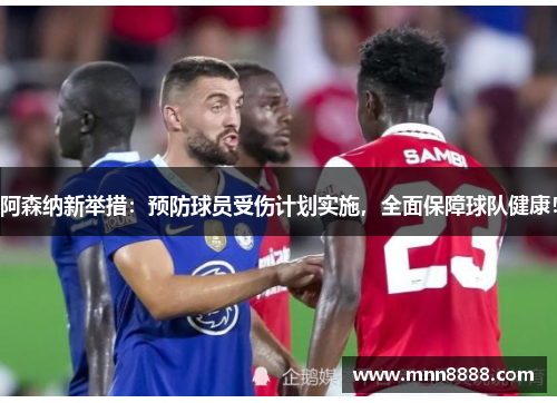 阿森纳新举措:预防球员受伤计划实施,全面保障球队健康! 阿森纳新举措:预防球员受伤计划实施,全面保障球队健康!