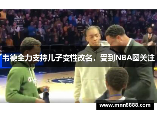 韦德全力支持儿子变性改名,受到NBA圈关注 韦德全力支持儿子变性改名,受到NBA圈关注
