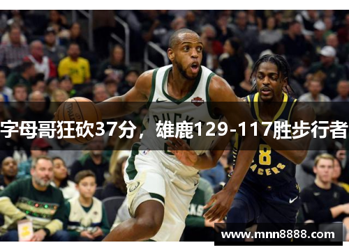 字母哥狂砍37分，雄鹿129-117胜步行者